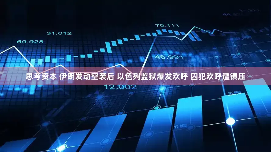 思考资本 伊朗发动空袭后 以色列监狱爆发欢呼 囚犯欢呼遭镇压