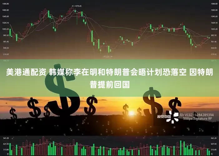 美港通配资 韩媒称李在明和特朗普会晤计划恐落空 因特朗普提前回国