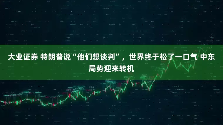 大业证券 特朗普说“他们想谈判”，世界终于松了一口气 中东局势迎来转机
