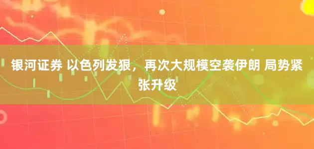 银河证券 以色列发狠，再次大规模空袭伊朗 局势紧张升级