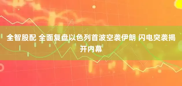 全智股配 全面复盘以色列首波空袭伊朗 闪电突袭揭开内幕