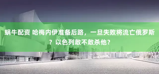 蜗牛配资 哈梅内伊准备后路，一旦失败将流亡俄罗斯？以色列敢不敢杀他？