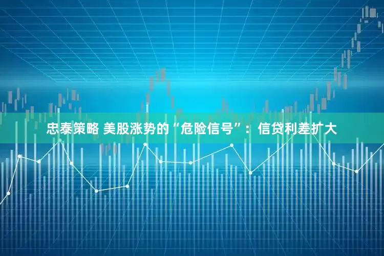 忠泰策略 美股涨势的“危险信号”：信贷利差扩大