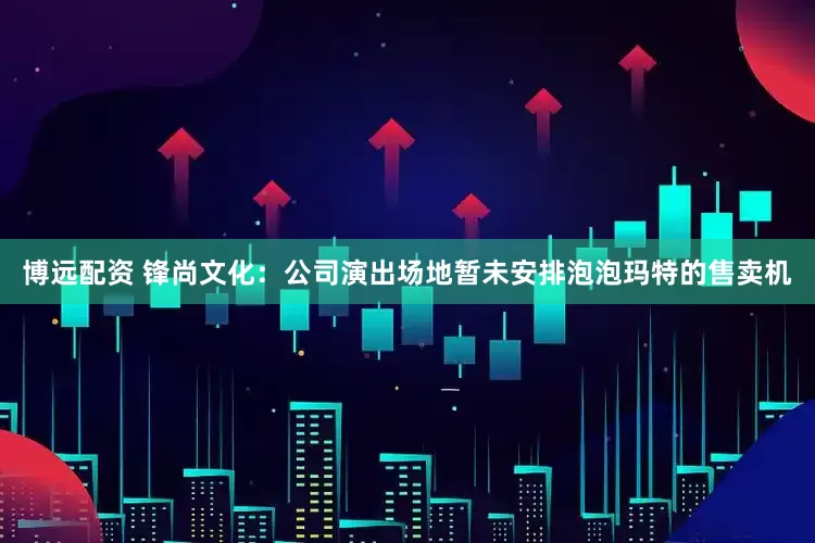 博远配资 锋尚文化：公司演出场地暂未安排泡泡玛特的售卖机