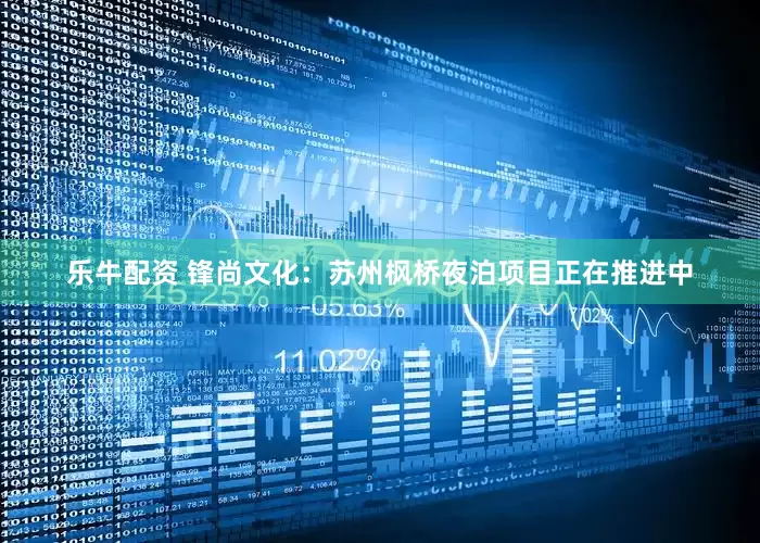 乐牛配资 锋尚文化：苏州枫桥夜泊项目正在推进中