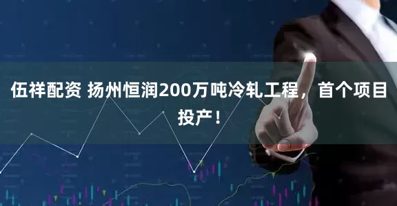 伍祥配资 扬州恒润200万吨冷轧工程，首个项目投产！