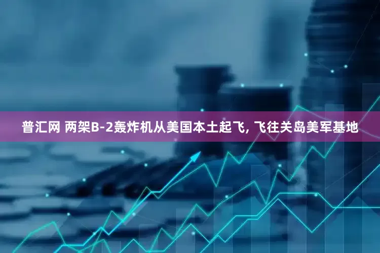 普汇网 两架B-2轰炸机从美国本土起飞, 飞往关岛美军基地