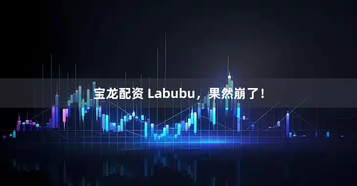 宝龙配资 Labubu，果然崩了！