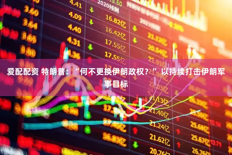 爱配配资 特朗普：“何不更换伊朗政权？” 以持续打击伊朗军事目标