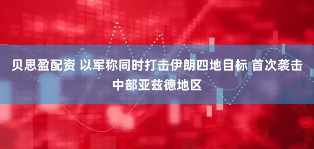 贝思盈配资 以军称同时打击伊朗四地目标 首次袭击中部亚兹德地区