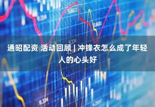 通昭配资 活动回顾 | 冲锋衣怎么成了年轻人的心头好