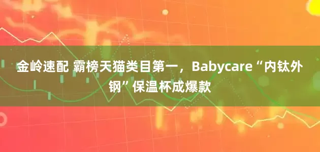金岭速配 霸榜天猫类目第一，Babycare“内钛外钢”保温杯成爆款