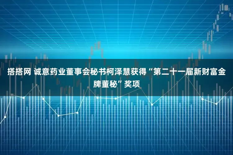 搭搭网 诚意药业董事会秘书柯泽慧获得“第二十一届新财富金牌董秘”奖项