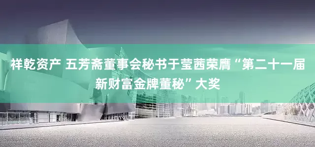 祥乾资产 五芳斋董事会秘书于莹茜荣膺“第二十一届新财富金牌董秘”大奖