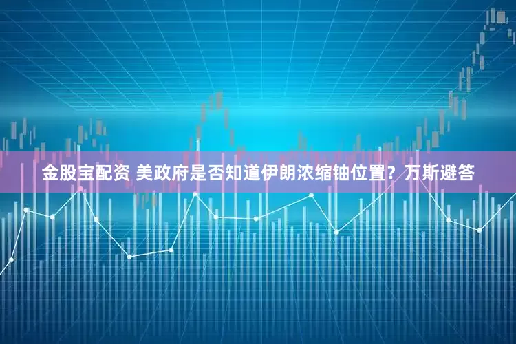 金股宝配资 美政府是否知道伊朗浓缩铀位置？万斯避答