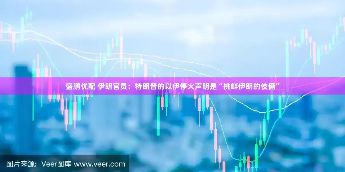 盛鹏优配 伊朗官员：特朗普的以伊停火声明是“挑衅伊朗的伎俩”
