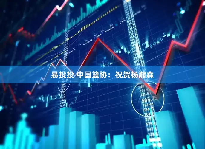 易投投 中国篮协：祝贺杨瀚森