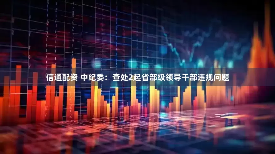信通配资 中纪委：查处2起省部级领导干部违规问题