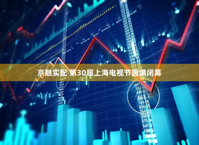 京融实配 第30届上海电视节圆满闭幕