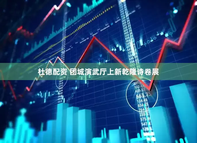 杜德配资 团城演武厅上新乾隆诗卷展