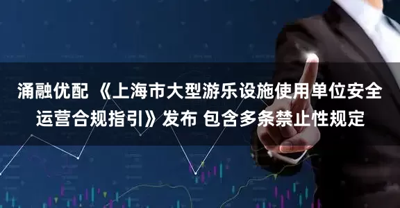 涌融优配 《上海市大型游乐设施使用单位安全运营合规指引》发布 包含多条禁止性规定