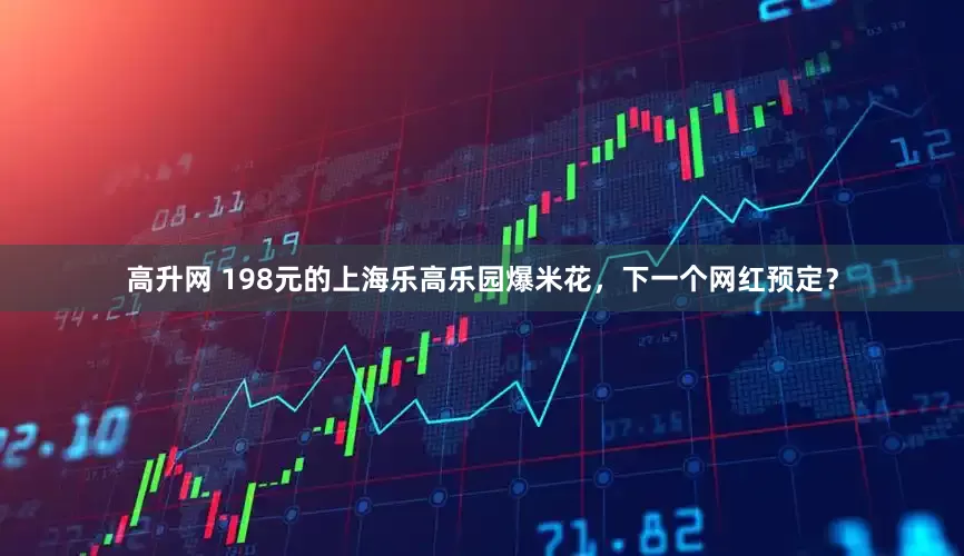 高升网 198元的上海乐高乐园爆米花，下一个网红预定？