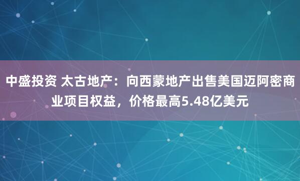 中盛投资 太古地产：向西蒙地产出售美国迈阿密商业项目权益，价格最高5.48亿美元