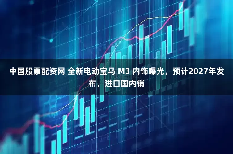 中国股票配资网 全新电动宝马 M3 内饰曝光，预计2027年发布，进口国内销