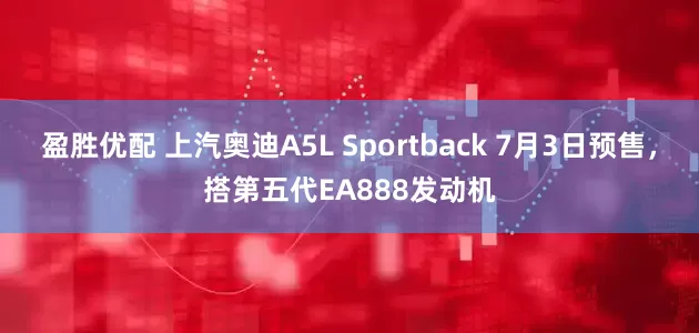 盈胜优配 上汽奥迪A5L Sportback 7月3日预售，搭第五代EA888发动机