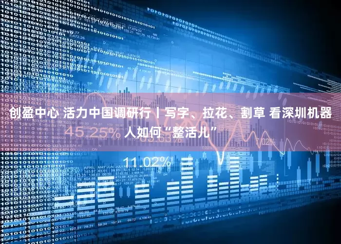 创盈中心 活力中国调研行丨写字、拉花、割草 看深圳机器人如何“整活儿”