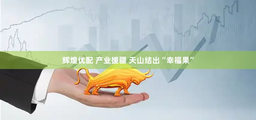 辉煌优配 产业援疆 天山结出“幸福果”