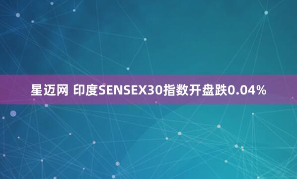 星迈网 印度SENSEX30指数开盘跌0.04%