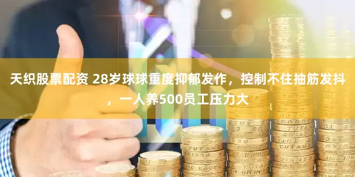 天织股票配资 28岁球球重度抑郁发作，控制不住抽筋发抖，一人养500员工压力大