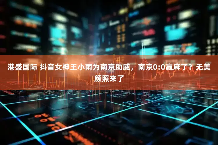 港盛国际 抖音女神王小雨为南京助威，南京0:0赢麻了？无美颜照来了