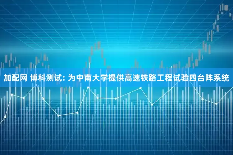 加配网 博科测试: 为中南大学提供高速铁路工程试验四台阵系统