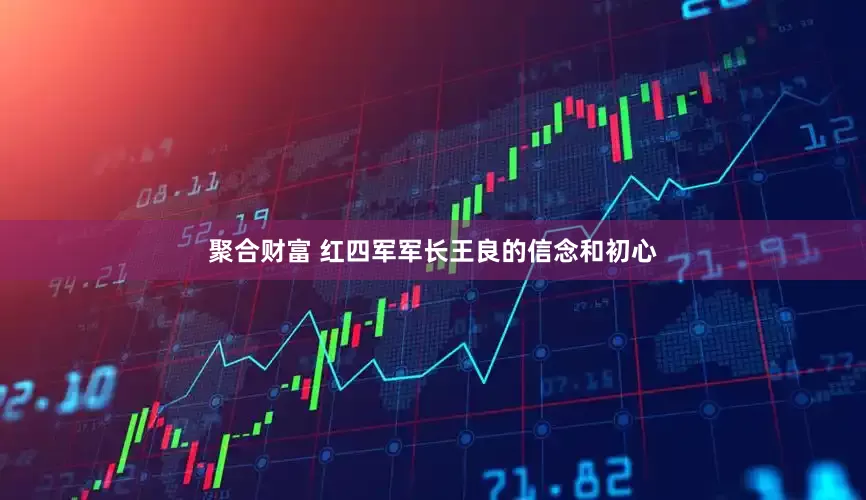 聚合财富 红四军军长王良的信念和初心