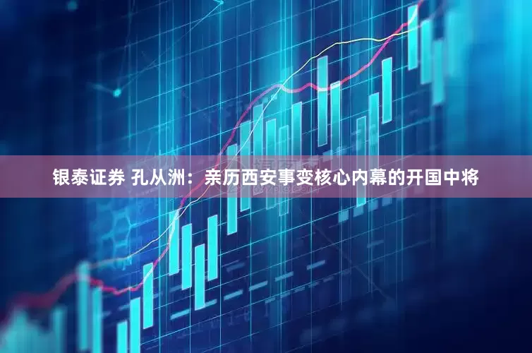 银泰证券 孔从洲：亲历西安事变核心内幕的开国中将