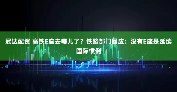 冠达配资 高铁E座去哪儿了？铁路部门回应：没有E座是延续国际惯例