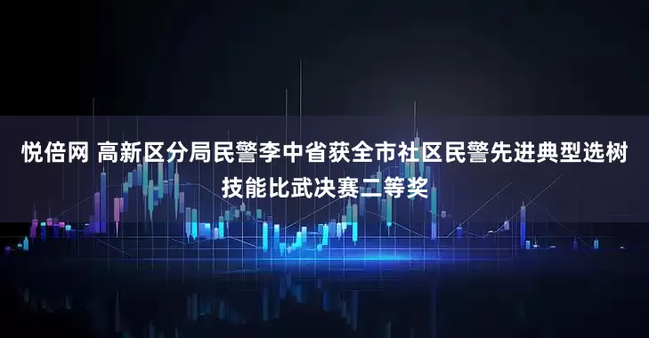悦倍网 高新区分局民警李中省获全市社区民警先进典型选树技能比武决赛二等奖