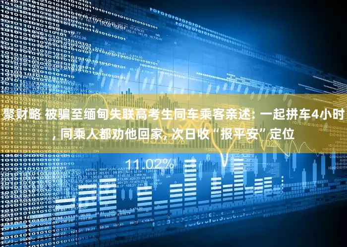 聚财略 被骗至缅甸失联高考生同车乘客亲述: 一起拼车4小时, 同乘人都劝他回家, 次日收“报平安”定位