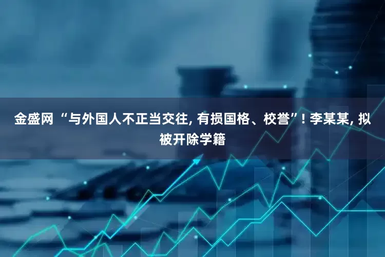 金盛网 “与外国人不正当交往, 有损国格、校誉”! 李某某, 拟被开除学籍