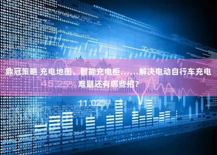 鼎冠策略 充电地图、智能充电柜……解决电动自行车充电难题还有哪些招？