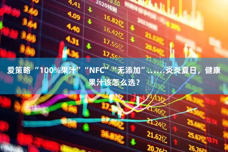 爱策略 “100%果汁”“NFC”“无添加”……炎炎夏日，健康果汁该怎么选？