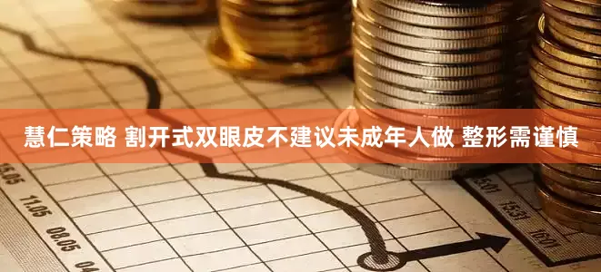 慧仁策略 割开式双眼皮不建议未成年人做 整形需谨慎