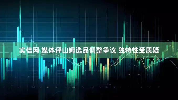 实倍网 媒体评山姆选品调整争议 独特性受质疑