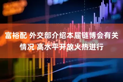 富裕配 外交部介绍本届链博会有关情况 高水平开放火热进行