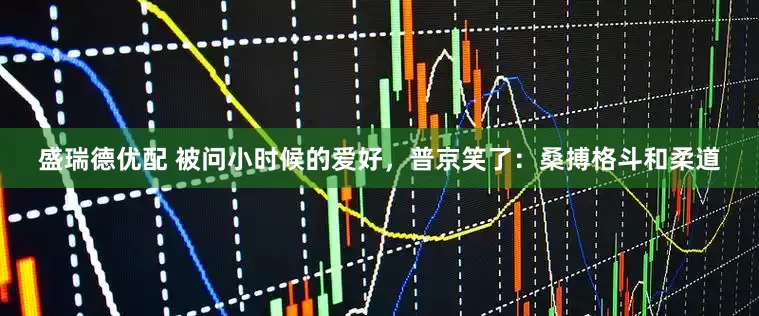盛瑞德优配 被问小时候的爱好，普京笑了：桑搏格斗和柔道