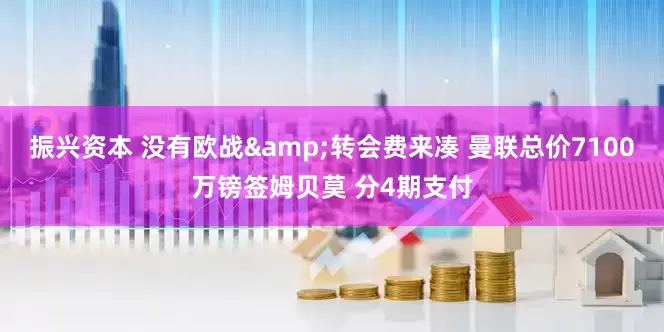 振兴资本 没有欧战&转会费来凑 曼联总价7100万镑签姆贝莫 分4期支付