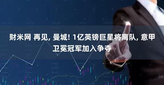 财米网 再见, 曼城! 1亿英镑巨星将离队, 意甲卫冕冠军加入争夺