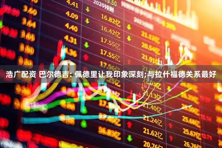 浩广配资 巴尔德吉: 佩德里让我印象深刻;与拉什福德关系最好